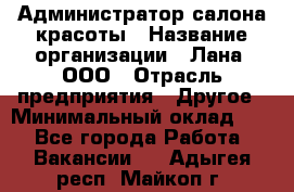Администратор салона красоты › Название организации ­ Лана, ООО › Отрасль предприятия ­ Другое › Минимальный оклад ­ 1 - Все города Работа » Вакансии   . Адыгея респ.,Майкоп г.
